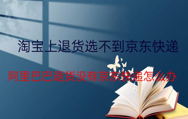 淘宝上退货选不到京东快递 阿里巴巴退货没有京东快递怎么办？